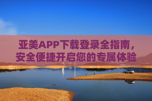 亚美APP下载登录全指南，安全便捷开启您的专属体验，亚美APP下载登录全指南，安全便捷开启专属体验