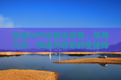 亚美APP注册全攻略，简单几步，快速开启你的便捷体验，亚美APP注册全攻略，简单几步快速开启便捷体验