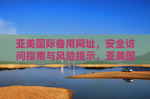 亚美国际备用网址，安全访问指南与风险提示，亚美国际备用网址，安全访问指南与风险提示