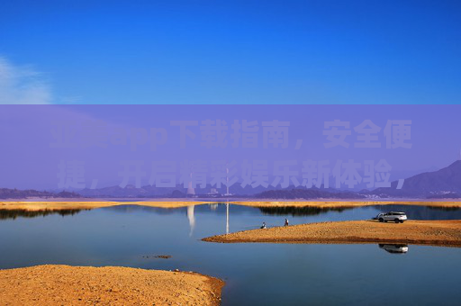 亚美app下载指南，安全便捷，开启精彩娱乐新体验，亚美app安全便捷下载指南，开启精彩娱乐新体验