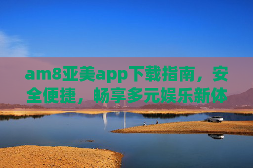am8亚美app下载指南，安全便捷，畅享多元娱乐新体验，am8亚美app下载指南，安全便捷，畅享多元娱乐新体验