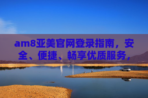 am8亚美官网登录指南，安全、便捷、畅享优质服务，am8亚美官网登录指南，安全便捷畅享优质服务