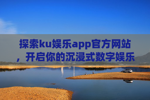 探索ku娱乐app官方网站，开启你的沉浸式数字娱乐之旅，ku娱乐app官网，开启沉浸式数字娱乐之旅