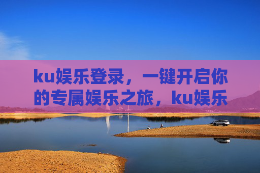 ku娱乐登录，一键开启你的专属娱乐之旅，ku娱乐登录，一键开启专属娱乐之旅
