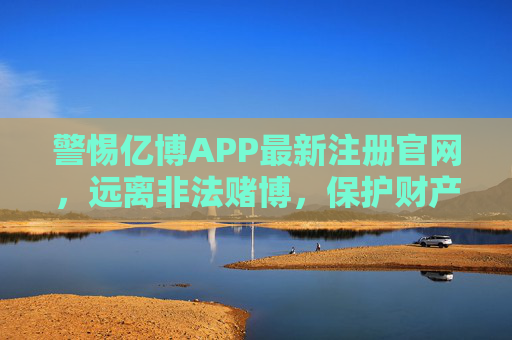 警惕亿博APP最新注册官网，远离非法赌博，保护财产安全，警惕亿博APP最新注册官网，远离非法赌博，保护财产安全