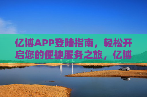 亿博APP登陆指南,轻松开启您的便捷服务之旅,亿博APP登陆指南,轻松开启便捷服务之旅 亿博APP登陆指南,轻松开启您的便捷服务之旅,亿博APP登陆指南,轻松开启便捷服务之旅