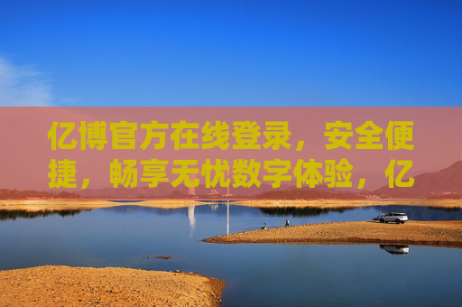 亿博官方在线登录,安全便捷,畅享无忧数字体验,亿博官方登录,安全便捷,畅享无忧数字体验 亿博官方在线登录,安全便捷,畅享无忧数字体验,亿博官方登录,安全便捷,畅享无忧数字体验