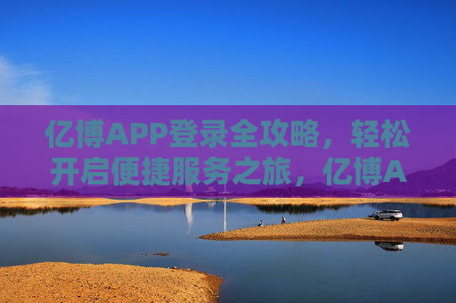 亿博APP登录全攻略，轻松开启便捷服务之旅，亿博APP登录全攻略