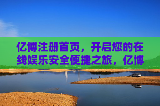 亿博注册首页,开启您的在线娱乐安全便捷之旅,亿博注册首页,开启安全便捷的在线娱乐之旅 亿博注册首页,开启您的在线娱乐安全便捷之旅,亿博注册首页,开启安全便捷的在线娱乐之旅