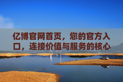 亿博官网首页,您的官方入口,连接价值与服务的核心桥梁,亿博官网首页,官方入口,连接价值与服务的核心桥梁 亿博官网首页,您的官方入口,连接价值与服务的核心桥梁,亿博官网首页,官方入口,连接价值与服务的核心桥梁