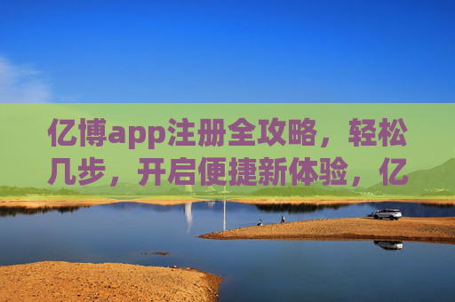 亿博app注册全攻略,轻松几步,开启便捷新体验,亿博app注册全攻略,轻松几步开启便捷新体验 亿博app注册全攻略,轻松几步,开启便捷新体验,亿博app注册全攻略,轻松几步开启便捷新体验