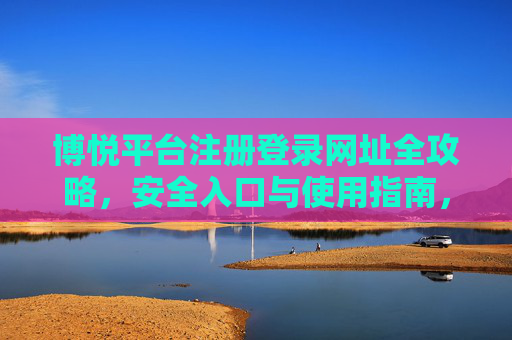 博悦平台注册登录网址全攻略，安全入口与使用指南，博悦平台注册登录全攻略，安全入口与使用指南
