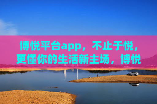 博悦平台app,不止于悦,更懂你的生活新主场,博悦APP,不止于悦,更懂你的生活新主场 博悦平台app,不止于悦,更懂你的生活新主场,博悦APP,不止于悦,更懂你的生活新主场