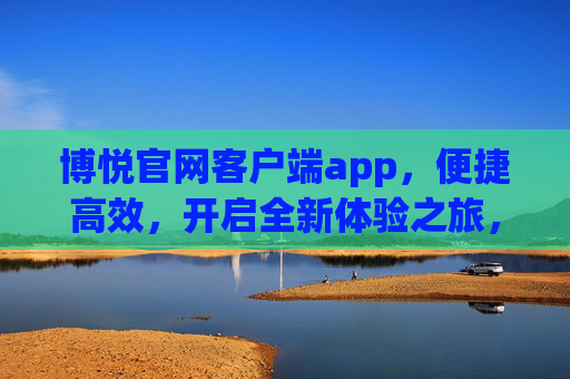 博悦官网客户端app，便捷高效，开启全新体验之旅，博悦官网客户端app，便捷高效，开启全新体验之旅
