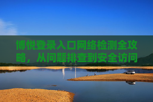 博悦登录入口网络检测全攻略，从问题排查到安全访问，博悦登录入口网络检测全攻略，从问题排查到安全访问