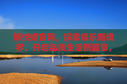博悦娱官网，探索娱乐新境界，开启品质生活新篇章，博悦娱官网，探索娱乐新境界，开启品质生活新篇章