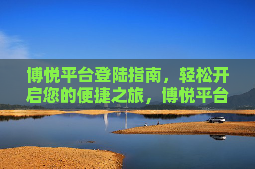 博悦平台登陆指南，轻松开启您的便捷之旅，博悦平台登陆指南，轻松开启便捷之旅