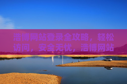 浩博网站登录全攻略，轻松访问，安全无忧，浩博网站登录全攻略，轻松访问，安全无忧