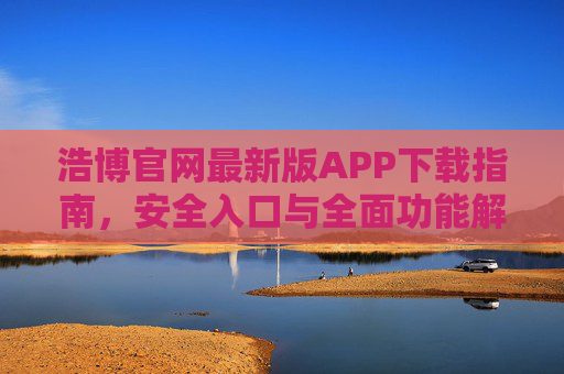 浩博官网最新版APP下载指南，安全入口与全面功能解析，浩博官网最新版APP下载指南，安全入口与全面功能解析