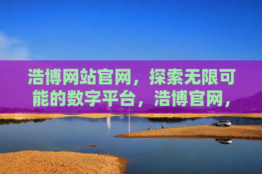 浩博网站官网，探索无限可能的数字平台，浩博官网，探索无限可能的数字平台