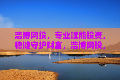 浩博网投，专业赋能投资，稳健守护财富，浩博网投，专业赋能，稳健守护财富