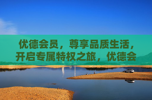 优德会员，尊享品质生活，开启专属特权之旅，优德会员，尊享品质生活，开启专属特权之旅