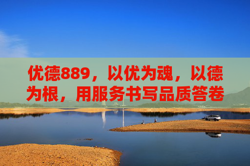 优德889，以优为魂，以德为根，用服务书写品质答卷，优德889，以优德为根，服务书写品质答卷