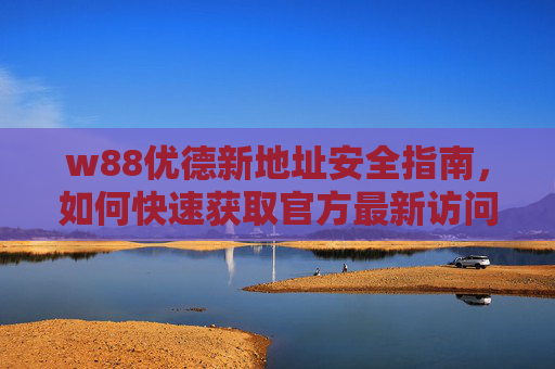 w88优德新地址安全指南，如何快速获取官方最新访问入口？w88优德新地址安全指南，快速获取官方最新访问入口