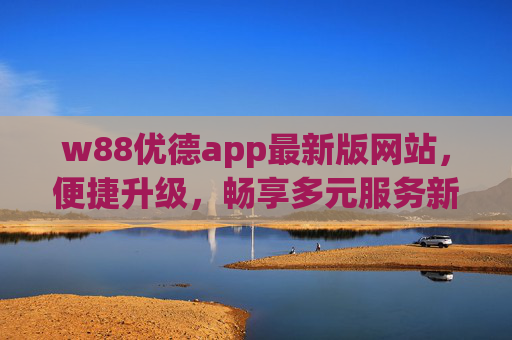 w88优德app最新版网站，便捷升级，畅享多元服务新体验，w88优德app最新版，便捷升级，畅享多元服务新体验