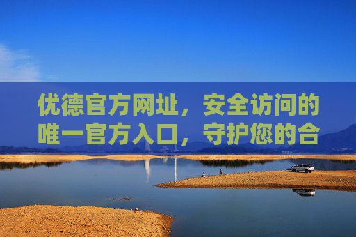 优德官方网址，安全访问的唯一官方入口，守护您的合法权益