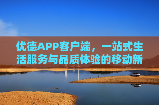 优德APP客户端,一站式生活服务与品质体验的移动新选择 优德APP客户端,一站式生活服务与品质体验的移动新选择