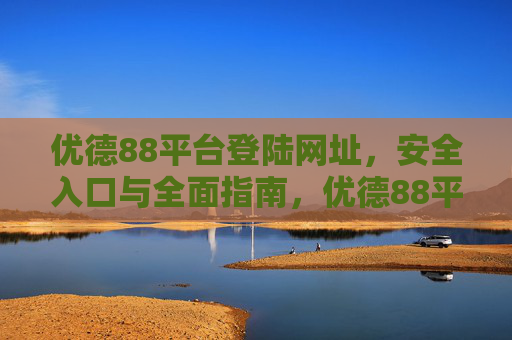 优德88平台登陆网址,安全入口与全面指南,优德88平台登陆网址,安全入口与全面指南 优德88平台登陆网址,安全入口与全面指南,优德88平台登陆网址,安全入口与全面指南
