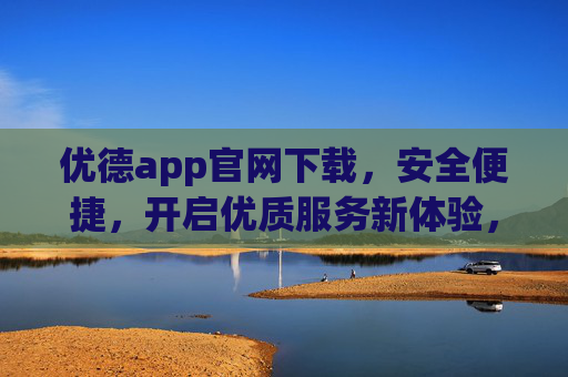 优德app官网下载，安全便捷，开启优质服务新体验，优德app官网下载，安全便捷，开启优质服务新体验