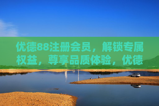 优德88注册会员，解锁专属权益，尊享品质体验，优德88会员，解锁专属权益，尊享品质体验