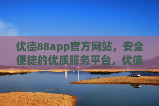 优德88app官方网站，安全便捷的优质服务平台，优德88app官方网站，安全便捷的优质服务平台