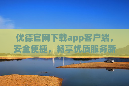 优德官网下载app客户端,安全便捷,畅享优质服务新体验,优德官网APP下载,安全便捷,畅享优质服务新体验 优德官网下载app客户端,安全便捷,畅享优质服务新体验,优德官网APP下载,安全便捷,畅享优质服务新体验