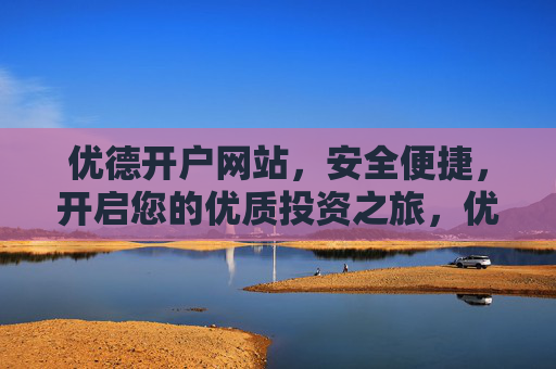 优德开户网站，安全便捷，开启您的优质投资之旅，优德开户，安全便捷，开启优质投资之旅