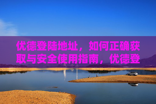 优德登陆地址，如何正确获取与安全使用指南，优德登陆地址，正确获取与安全使用指南
