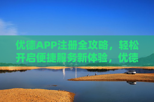 优德APP注册全攻略，轻松开启便捷服务新体验，优德APP注册全攻略，轻松开启便捷服务新体验