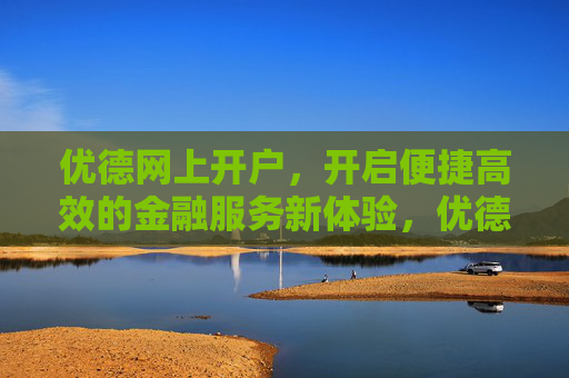 优德网上开户，开启便捷高效的金融服务新体验，优德网上开户，开启便捷高效的金融服务新体验