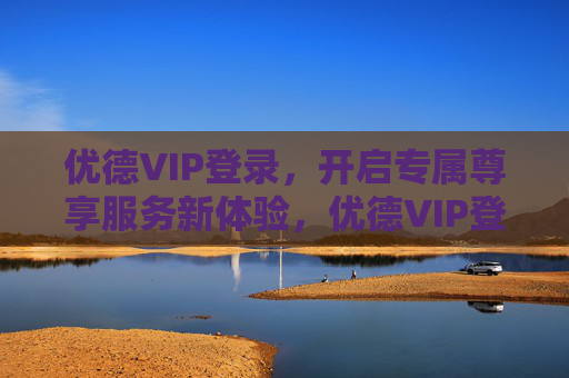 优德VIP登录,开启专属尊享服务新体验,优德VIP登录,专属尊享服务新体验 优德VIP登录,开启专属尊享服务新体验,优德VIP登录,专属尊享服务新体验