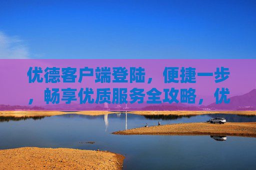 优德客户端登陆,便捷一步,畅享优质服务全攻略,优德客户端登陆便捷攻略,一步畅享优质服务 优德客户端登陆,便捷一步,畅享优质服务全攻略,优德客户端登陆便捷攻略,一步畅享优质服务