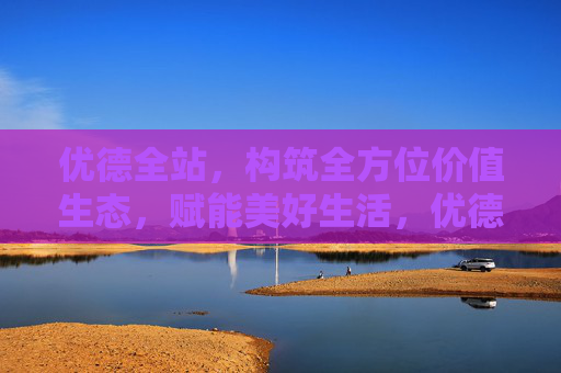 优德全站，构筑全方位价值生态，赋能美好生活，优德全站，构筑价值生态，赋能美好生活