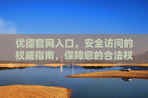 优德官网入口,安全访问的权威指南,保障您的合法权益,优德官网安全访问权威指南,保障您的合法权益 优德官网入口,安全访问的权威指南,保障您的合法权益,优德官网安全访问权威指南,保障您的合法权益