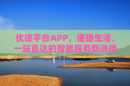 优德平台APP，便捷生活，一站直达的智能服务新选择，优德平台APP，便捷生活，一站直达的智能服务新选择