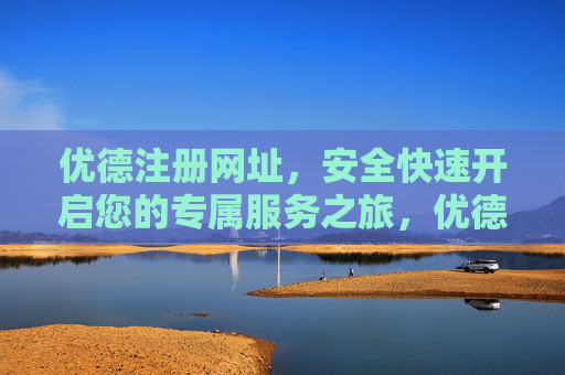 优德注册网址，安全快速开启您的专属服务之旅，优德注册网址，安全快速开启专属服务之旅