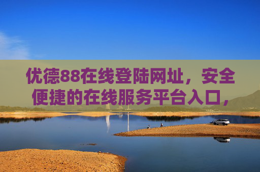 优德88在线登陆网址，安全便捷的在线服务平台入口，优德88安全便捷在线服务平台入口