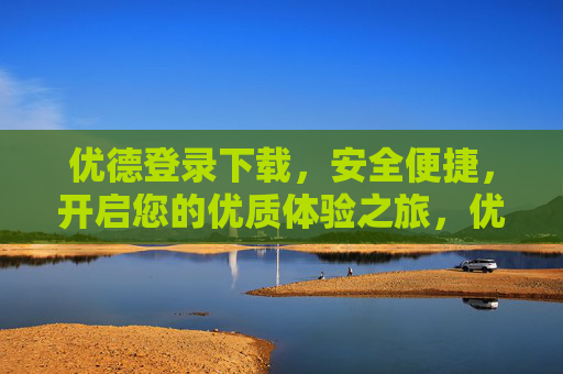优德登录下载,安全便捷,开启您的优质体验之旅,优德安全便捷登录下载,开启优质体验之旅 优德登录下载,安全便捷,开启您的优质体验之旅,优德安全便捷登录下载,开启优质体验之旅