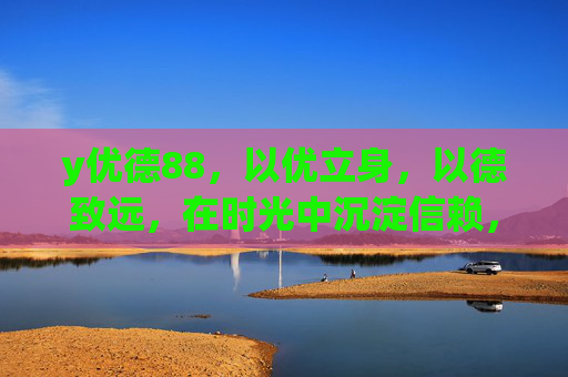 y优德88，以优立身，以德致远，在时光中沉淀信赖，优德致远，时光沉淀信赖
