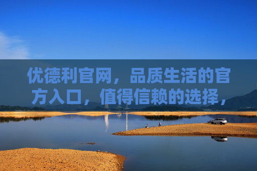 优德利官网,品质生活的官方入口,值得信赖的选择,优德利官网,品质生活的信赖入口 优德利官网,品质生活的官方入口,值得信赖的选择,优德利官网,品质生活的信赖入口